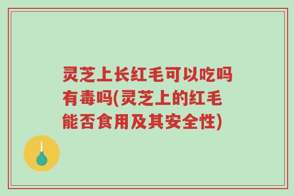 灵芝上长红毛可以吃吗有毒吗(灵芝上的红毛能否食用及其安全性)-第1张图片-超越 灵芝上长红毛可以吃吗有毒吗(灵芝上的红毛能否食用及其安全性)-第1张图片-超越