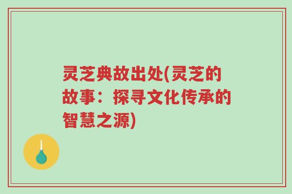 灵芝典故出处(灵芝的故事:探寻文化传承的智慧之源)-第1张图片-超越 灵芝典故出处(灵芝的故事:探寻文化传承的智慧之源)-第1张图片-超越