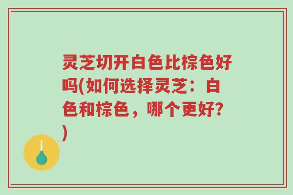 灵芝切开白色比棕色好吗(如何选择灵芝:白色和棕色,哪个更好?)-第1张图片-超越 灵芝切开白色比棕色好吗(如何选择灵芝:白色和棕色,哪个更好?)-第1张图片-超越