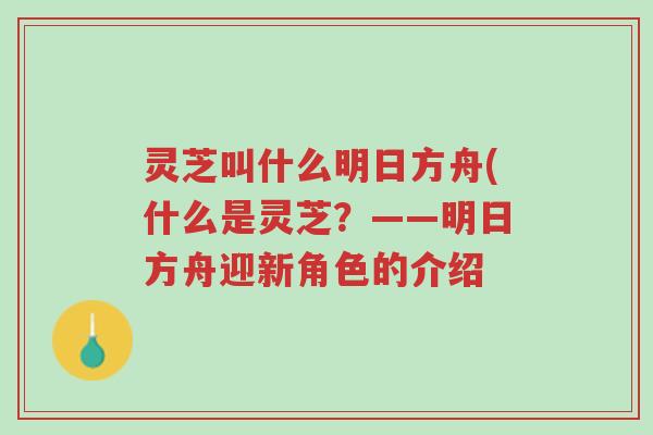 灵芝叫什么明日方舟(什么是灵芝?——明日方舟迎新角色的介绍-第1张图片-超越 灵芝叫什么明日方舟(什么是灵芝?——明日方舟迎新角色的介绍-第1张图片-超越