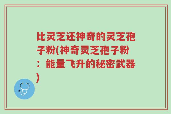 比灵芝还神奇的灵芝孢子粉(神奇灵芝孢子粉:能量飞升的秘密武器)-第1张图片-超越 比灵芝还神奇的灵芝孢子粉(神奇灵芝孢子粉:能量飞升的秘密武器)-第1张图片-超越