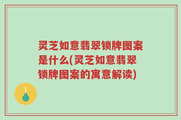 灵芝如意翡翠锁牌图案是什么(灵芝如意翡翠锁牌图案的寓意解读)-第1张图片-超越 灵芝如意翡翠锁牌图案是什么(灵芝如意翡翠锁牌图案的寓意解读)-第1张图片-超越