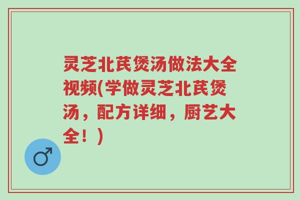 灵芝北芪煲汤做法大全视频(学做灵芝北芪煲汤,配方详细,厨艺大全!)-第1张图片-超越 灵芝北芪煲汤做法大全视频(学做灵芝北芪煲汤,配方详细,厨艺大全!)-第1张图片-超越