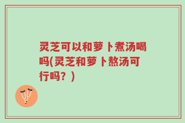 灵芝可以和萝卜煮汤喝吗(灵芝和萝卜熬汤可行吗?)-第1张图片-超越 灵芝可以和萝卜煮汤喝吗(灵芝和萝卜熬汤可行吗?)-第1张图片-超越