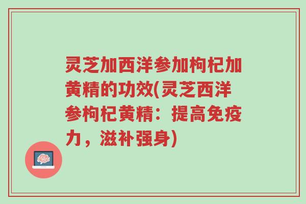 灵芝加西洋参加枸杞加黄精的功效(灵芝西洋参枸杞黄精:提高免疫力,滋补强身)-第1张图片-超越 灵芝加西洋参加枸杞加黄精的功效(灵芝西洋参枸杞黄精:提高免疫力,滋补强身)-第1张图片-超越