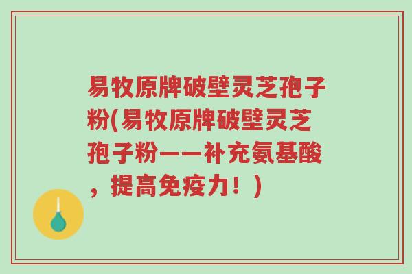 易牧原牌破壁灵芝孢子粉(易牧原牌破壁灵芝孢子粉——补充氨基酸,提高免疫力!)-第1张图片-超越 易牧原牌破壁灵芝孢子粉(易牧原牌破壁灵芝孢子粉——补充氨基酸,提高免疫力!)-第1张图片-超越