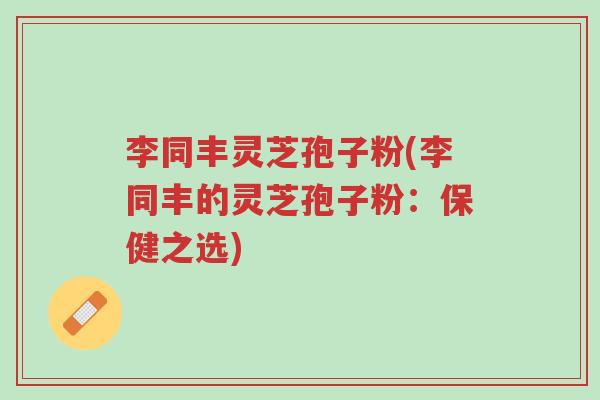 李同丰灵芝孢子粉(李同丰的灵芝孢子粉:保健之选)-第1张图片-超越 李同丰灵芝孢子粉(李同丰的灵芝孢子粉:保健之选)-第1张图片-超越
