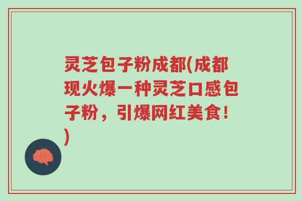 灵芝包子粉成都(成都现火爆一种灵芝口感包子粉，引爆网红美食！)-第1张图片-超越