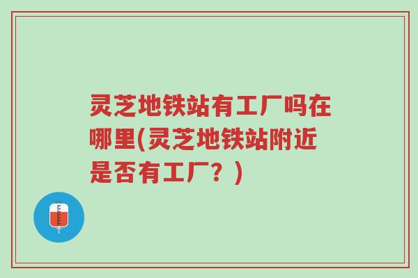 灵芝地铁站有工厂吗在哪里(灵芝地铁站附近是否有工厂？)-第1张图片-超越