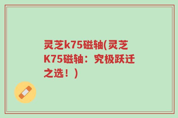 灵芝k75磁轴(灵芝K75磁轴:究极跃迁之选!)-第1张图片-超越 灵芝k75磁轴(灵芝K75磁轴:究极跃迁之选!)-第1张图片-超越