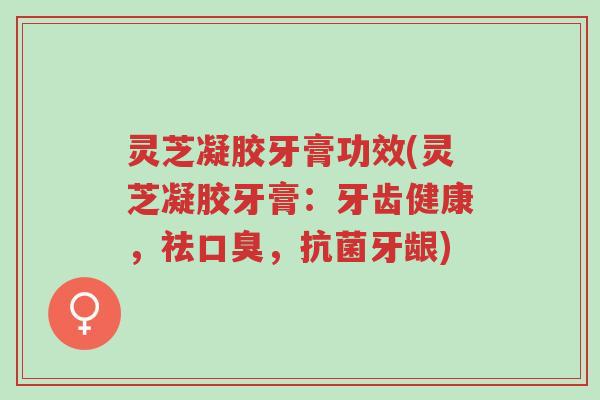 灵芝凝胶牙膏功效(灵芝凝胶牙膏:牙齿健康,祛口臭,抗菌牙龈)-第1张图片-超越 灵芝凝胶牙膏功效(灵芝凝胶牙膏:牙齿健康,祛口臭,抗菌牙龈)-第1张图片-超越