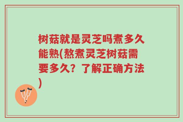 树菇就是灵芝吗煮多久能熟(熬煮灵芝树菇需要多久?了解正确方法)-第1张图片-超越 树菇就是灵芝吗煮多久能熟(熬煮灵芝树菇需要多久?了解正确方法)-第1张图片-超越
