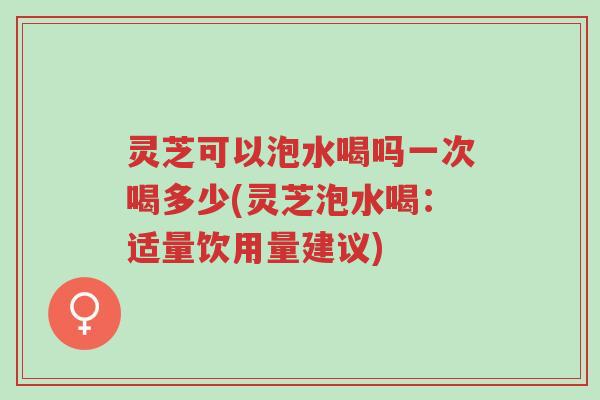 灵芝可以泡水喝吗一次喝多少(灵芝泡水喝:适量饮用量建议)-第1张图片-超越 灵芝可以泡水喝吗一次喝多少(灵芝泡水喝:适量饮用量建议)-第1张图片-超越