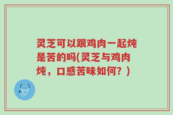 灵芝可以跟鸡肉一起炖是苦的吗(灵芝与鸡肉炖,口感苦味如何?)-第1张图片-超越 灵芝可以跟鸡肉一起炖是苦的吗(灵芝与鸡肉炖,口感苦味如何?)-第1张图片-超越