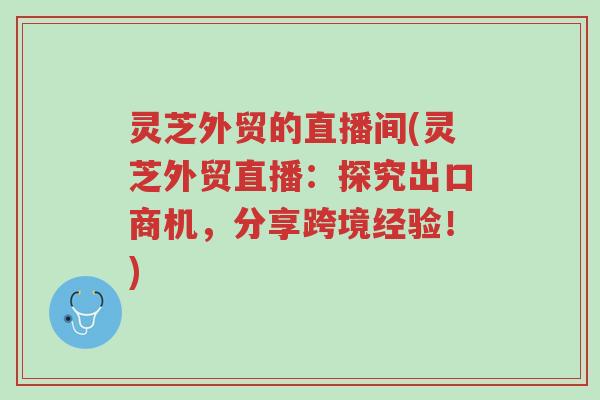 灵芝外贸的直播间(灵芝外贸直播:探究出口商机,分享跨境经验!)-第1张图片-超越 灵芝外贸的直播间(灵芝外贸直播:探究出口商机,分享跨境经验!)-第1张图片-超越