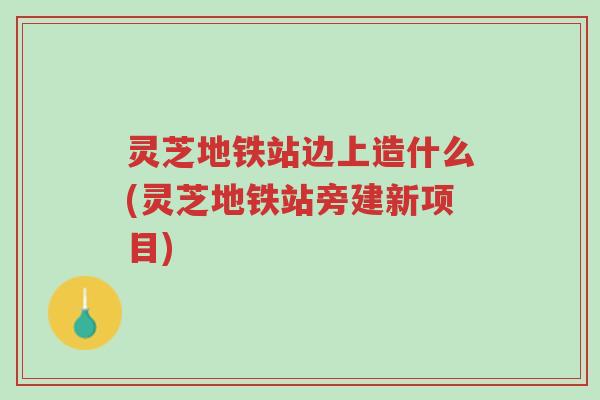 灵芝地铁站边上造什么(灵芝地铁站旁建新项目)-第1张图片-超越 灵芝地铁站边上造什么(灵芝地铁站旁建新项目)-第1张图片-超越