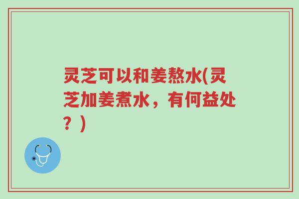 灵芝可以和姜熬水(灵芝加姜煮水,有何益处?)-第1张图片-超越 灵芝可以和姜熬水(灵芝加姜煮水,有何益处?)-第1张图片-超越