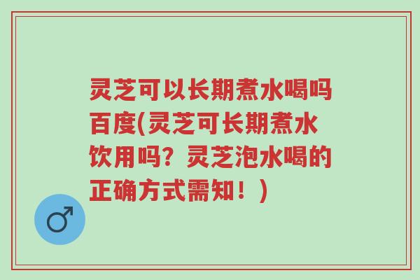 灵芝可以长期煮水喝吗百度(灵芝可长期煮水饮用吗?灵芝泡水喝的正确方式需知!)-第1张图片-超越 灵芝可以长期煮水喝吗百度(灵芝可长期煮水饮用吗?灵芝泡水喝的正确方式需知!)-第1张图片-超越