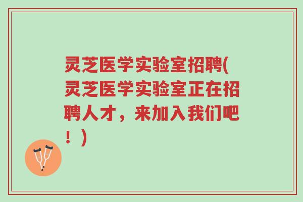 灵芝医学实验室招聘(灵芝医学实验室正在招聘人才,来加入我们吧!)-第1张图片-超越 灵芝医学实验室招聘(灵芝医学实验室正在招聘人才,来加入我们吧!)-第1张图片-超越