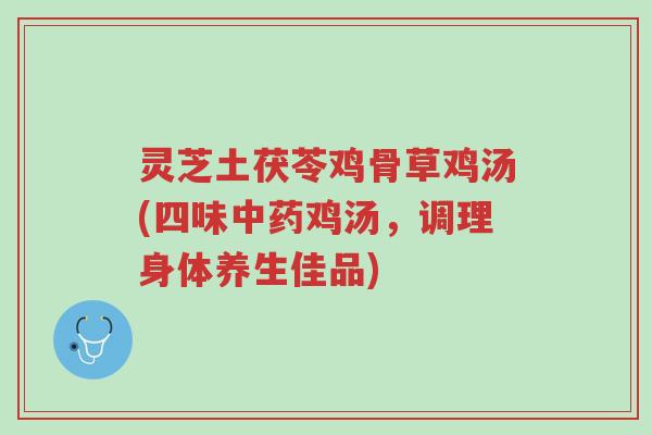 灵芝土茯苓鸡骨草鸡汤(四味中药鸡汤,调理身体养生佳品)-第1张图片-超越 灵芝土茯苓鸡骨草鸡汤(四味中药鸡汤,调理身体养生佳品)-第1张图片-超越