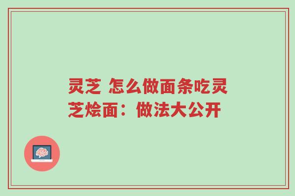 灵芝 怎么做面条吃灵芝烩面:做法大公开-第1张图片-超越 灵芝 怎么做面条吃灵芝烩面:做法大公开-第1张图片-超越
