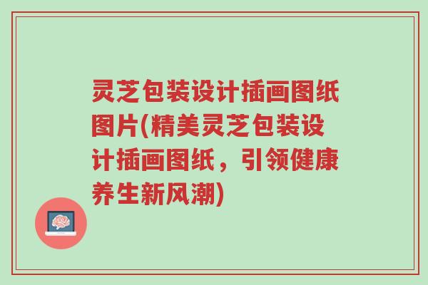 灵芝包装设计插画图纸图片(精美灵芝包装设计插画图纸，引领健康养生新风潮)-第1张图片-超越