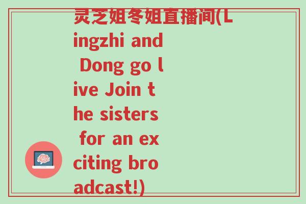 灵芝姐冬姐直播间(Lingzhi and Dong go live Join the sisters for an exciting broadcast!)-第1张图片-超越 灵芝姐冬姐直播间(Lingzhi and Dong go live Join the sisters for an exciting broadcast!)-第1张图片-超越