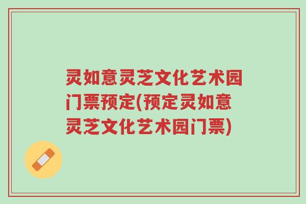 灵如意灵芝文化艺术园门票预定(预定灵如意灵芝文化艺术园门票)-第1张图片-超越