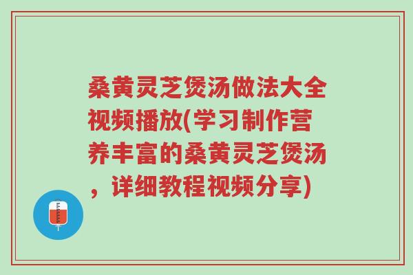 桑黄灵芝煲汤做法大全视频播放(学习制作营养丰富的桑黄灵芝煲汤,详细教程视频分享)-第1张图片-超越 桑黄灵芝煲汤做法大全视频播放(学习制作营养丰富的桑黄灵芝煲汤,详细教程视频分享)-第1张图片-超越