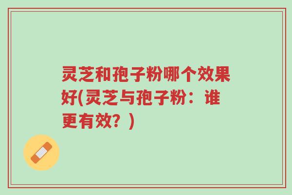 灵芝和孢子粉哪个效果好(灵芝与孢子粉：谁更有效？)-第1张图片-超越