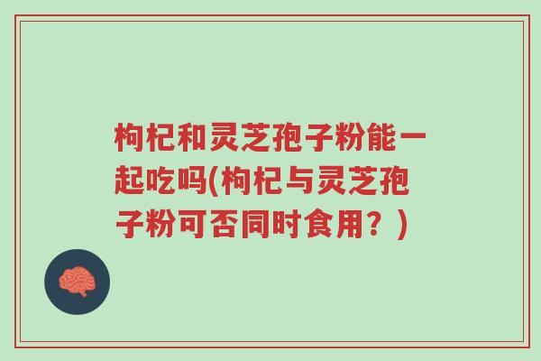 枸杞和灵芝孢子粉能一起吃吗(枸杞与灵芝孢子粉可否同时食用?)-第1张图片-超越 枸杞和灵芝孢子粉能一起吃吗(枸杞与灵芝孢子粉可否同时食用?)-第1张图片-超越