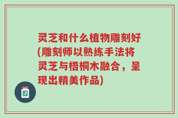 灵芝和什么植物雕刻好(雕刻师以熟练手法将灵芝与梧桐木融合,呈现出精美作品)-第1张图片-超越 灵芝和什么植物雕刻好(雕刻师以熟练手法将灵芝与梧桐木融合,呈现出精美作品)-第1张图片-超越