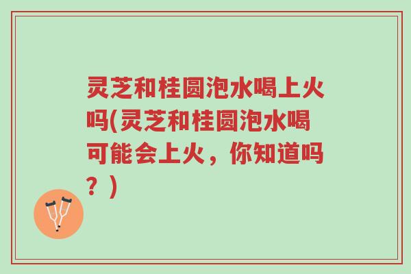 灵芝和桂圆泡水喝上火吗(灵芝和桂圆泡水喝可能会上火，你知道吗？)-第1张图片-超越