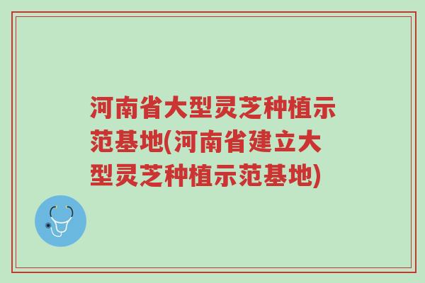 河南省大型灵芝种植示范基地(河南省建立大型灵芝种植示范基地)-第1张图片-超越