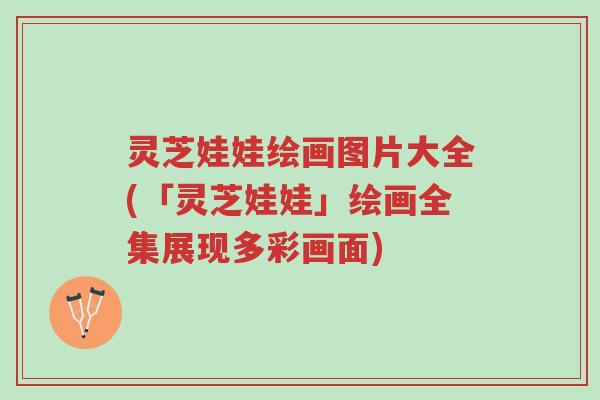 灵芝娃娃绘画图片大全(「灵芝娃娃」绘画全集展现多彩画面)-第1张图片-超越 灵芝娃娃绘画图片大全(「灵芝娃娃」绘画全集展现多彩画面)-第1张图片-超越
