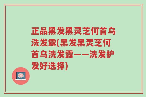 正品黑发黑灵芝何首乌洗发露(黑发黑灵芝何首乌洗发露——洗发护发好选择)-第1张图片-超越 正品黑发黑灵芝何首乌洗发露(黑发黑灵芝何首乌洗发露——洗发护发好选择)-第1张图片-超越