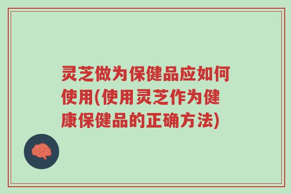 灵芝做为保健品应如何使用(使用灵芝作为健康保健品的正确方法)-第1张图片-超越 灵芝做为保健品应如何使用(使用灵芝作为健康保健品的正确方法)-第1张图片-超越