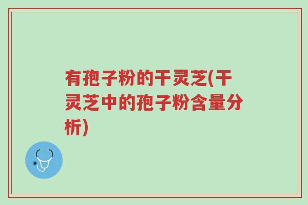 有孢子粉的干灵芝(干灵芝中的孢子粉含量分析)-第1张图片-超越 有孢子粉的干灵芝(干灵芝中的孢子粉含量分析)-第1张图片-超越