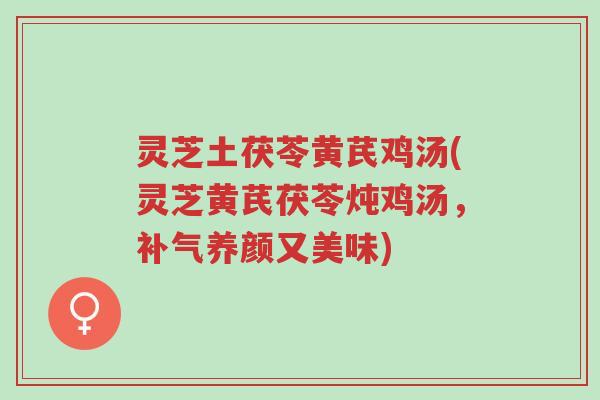 灵芝土茯苓黄芪鸡汤(灵芝黄芪茯苓炖鸡汤，补气养颜又美味)-第1张图片-超越