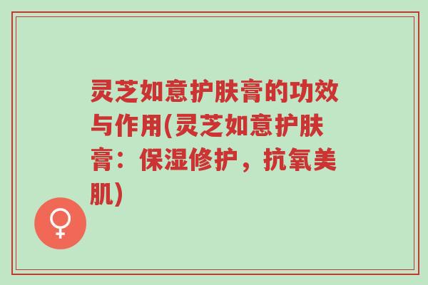 灵芝如意护肤膏的功效与作用(灵芝如意护肤膏:保湿修护,抗氧美肌)-第1张图片-超越 灵芝如意护肤膏的功效与作用(灵芝如意护肤膏:保湿修护,抗氧美肌)-第1张图片-超越