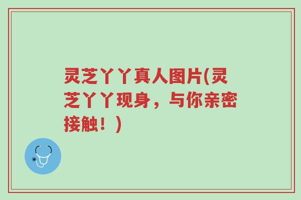 灵芝丫丫真人图片(灵芝丫丫现身,与你亲密接触!)-第1张图片-超越 灵芝丫丫真人图片(灵芝丫丫现身,与你亲密接触!)-第1张图片-超越