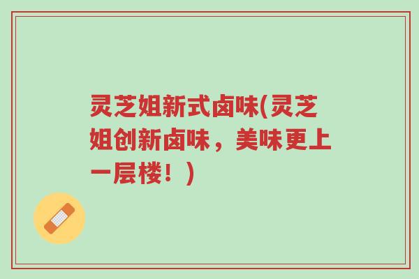 灵芝姐新式卤味(灵芝姐创新卤味,美味更上一层楼!)-第1张图片-超越 灵芝姐新式卤味(灵芝姐创新卤味,美味更上一层楼!)-第1张图片-超越