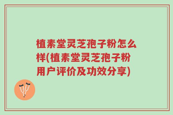 植素堂灵芝孢子粉怎么样(植素堂灵芝孢子粉用户评价及功效分享)-第1张图片-超越 植素堂灵芝孢子粉怎么样(植素堂灵芝孢子粉用户评价及功效分享)-第1张图片-超越
