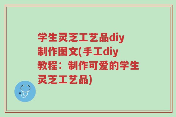 学生灵芝工艺品diy制作图文(手工diy教程:制作可爱的学生灵芝工艺品)-第1张图片-超越 学生灵芝工艺品diy制作图文(手工diy教程:制作可爱的学生灵芝工艺品)-第1张图片-超越