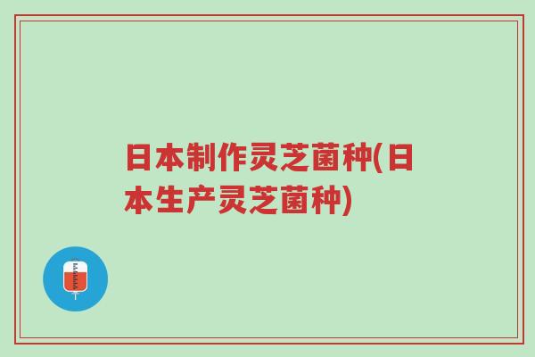 日本制作灵芝菌种(日本生产灵芝菌种)-第1张图片-超越 日本制作灵芝菌种(日本生产灵芝菌种)-第1张图片-超越