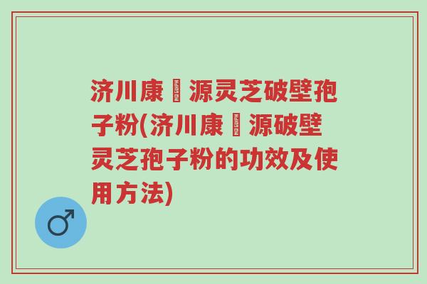 济川康煕源灵芝破壁孢子粉(济川康煕源破壁灵芝孢子粉的功效及使用方法)-第1张图片-超越 济川康煕源灵芝破壁孢子粉(济川康煕源破壁灵芝孢子粉的功效及使用方法)-第1张图片-超越