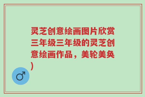 灵芝创意绘画图片欣赏三年级三年级的灵芝创意绘画作品,美轮美奂)-第1张图片-超越 灵芝创意绘画图片欣赏三年级三年级的灵芝创意绘画作品,美轮美奂)-第1张图片-超越