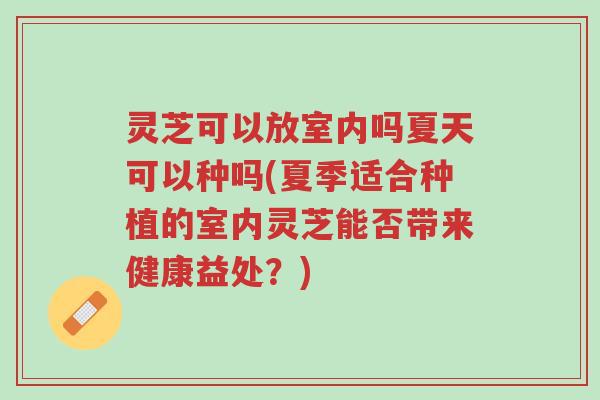 灵芝可以放室内吗夏天可以种吗(夏季适合种植的室内灵芝能否带来健康益处?)-第1张图片-超越 灵芝可以放室内吗夏天可以种吗(夏季适合种植的室内灵芝能否带来健康益处?)-第1张图片-超越