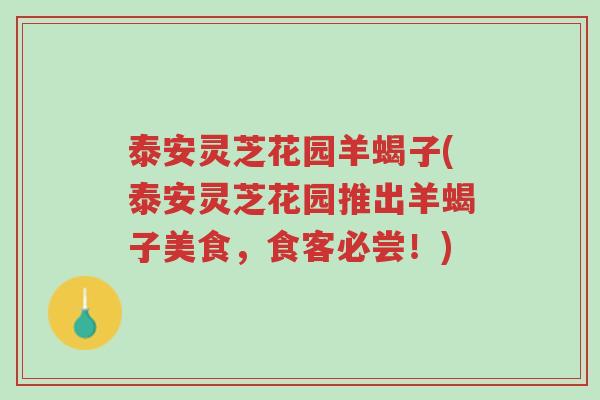 泰安灵芝花园羊蝎子(泰安灵芝花园推出羊蝎子美食,食客必尝!)-第1张图片-超越 泰安灵芝花园羊蝎子(泰安灵芝花园推出羊蝎子美食,食客必尝!)-第1张图片-超越