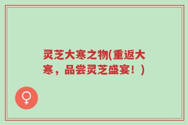 灵芝大寒之物(重返大寒,品尝灵芝盛宴!)-第1张图片-超越 灵芝大寒之物(重返大寒,品尝灵芝盛宴!)-第1张图片-超越